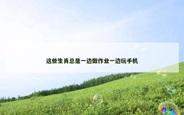 这些生肖总是一边做作业一边玩手机