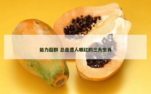 能力超群 总是遭人眼红的三大生肖