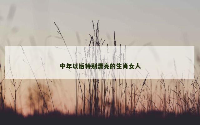 中年以后特别漂亮的生肖女人
