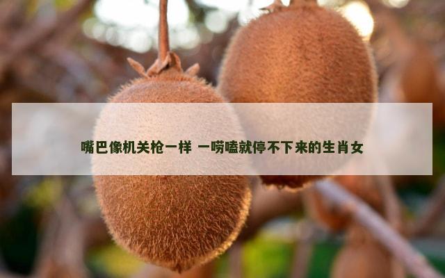 嘴巴像机关枪一样 一唠嗑就停不下来的生肖女