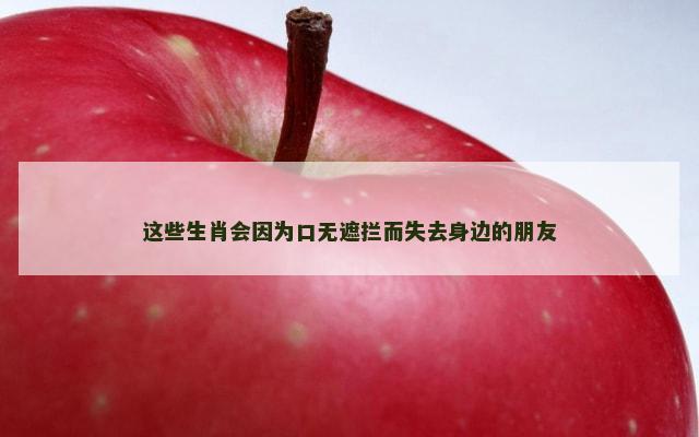 这些生肖会因为口无遮拦而失去身边的朋友