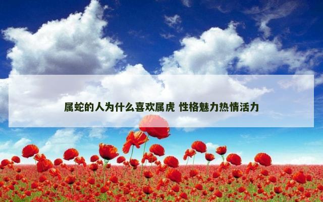 属蛇的人为什么喜欢属虎 性格魅力热情活力