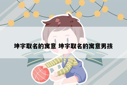 坤字取名的寓意 坤字取名的寓意男孩