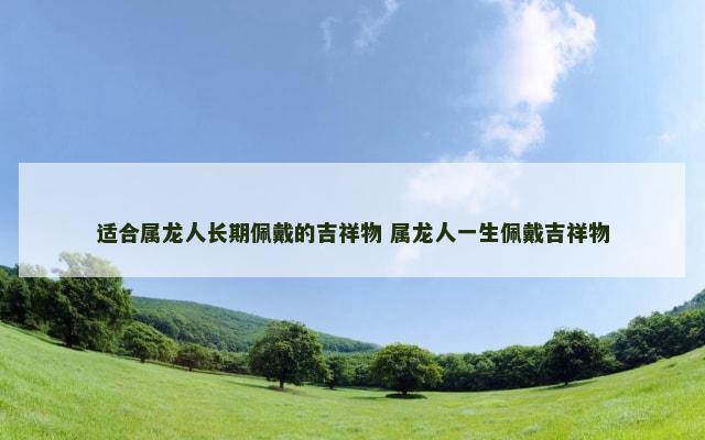 适合属龙人长期佩戴的吉祥物 属龙人一生佩戴吉祥物