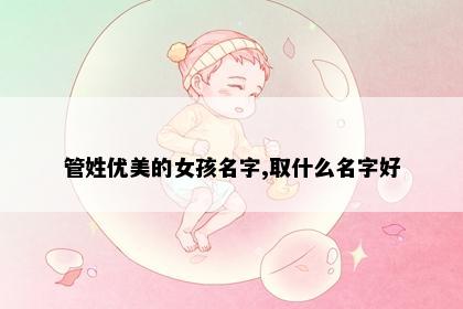 管姓优美的女孩名字,取什么名字好