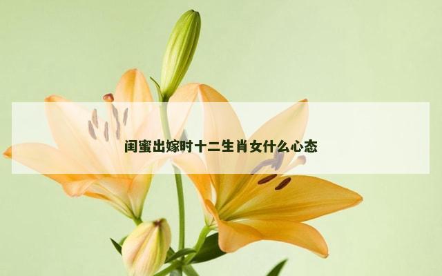 闺蜜出嫁时十二生肖女什么心态