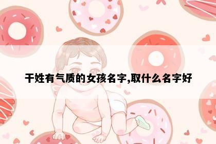 干姓有气质的女孩名字,取什么名字好