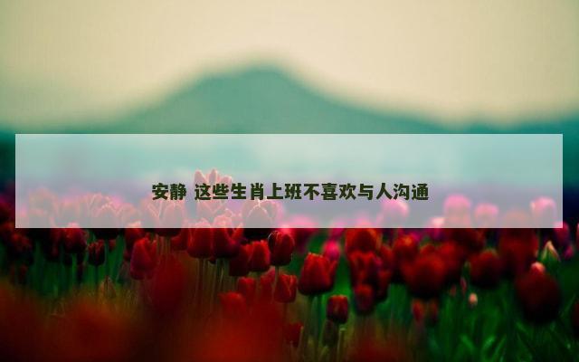安静 这些生肖上班不喜欢与人沟通