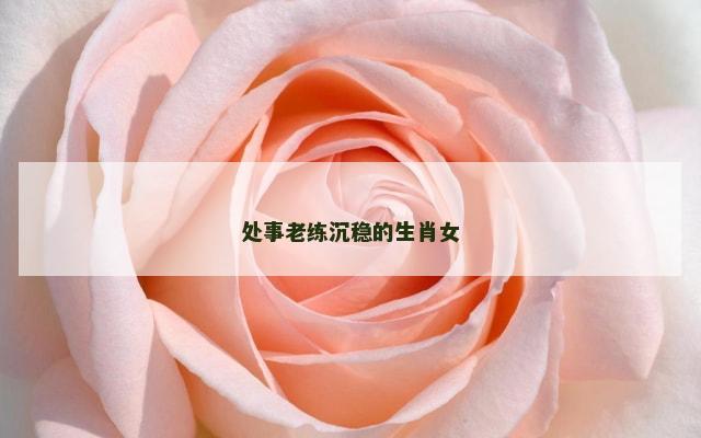 处事老练沉稳的生肖女