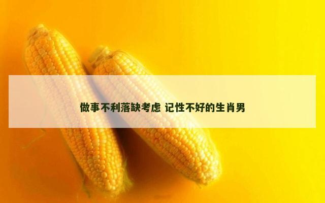 做事不利落缺考虑 记性不好的生肖男