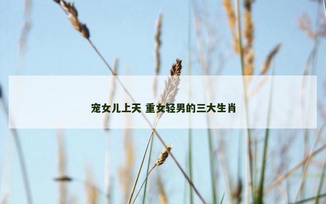 宠女儿上天 重女轻男的三大生肖