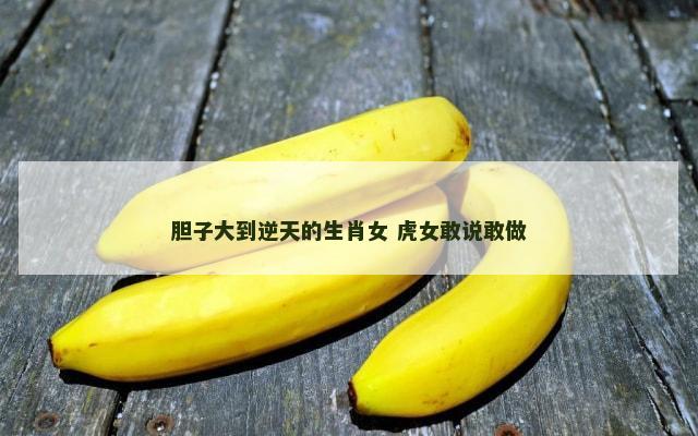 胆子大到逆天的生肖女 虎女敢说敢做