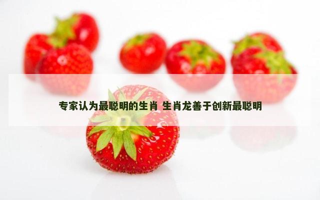 专家认为最聪明的生肖 生肖龙善于创新最聪明