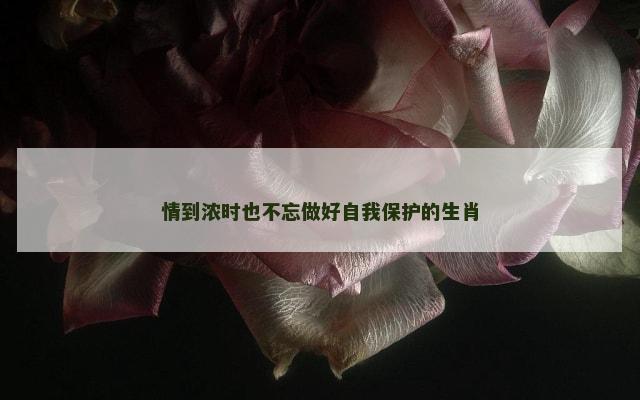 情到浓时也不忘做好自我保护的生肖