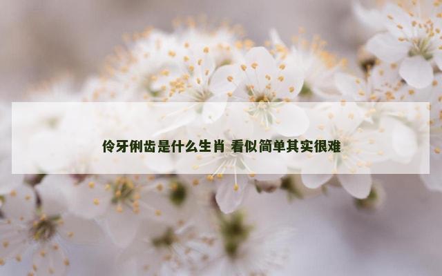伶牙俐齿是什么生肖 看似简单其实很难
