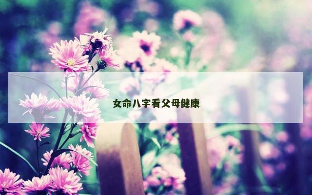 女命八字看父母健康