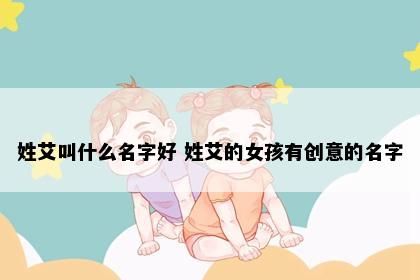 姓艾叫什么名字好 姓艾的女孩有创意的名字