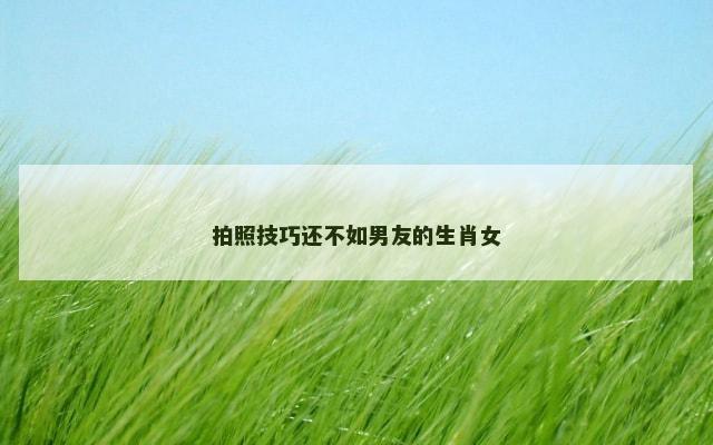 拍照技巧还不如男友的生肖女