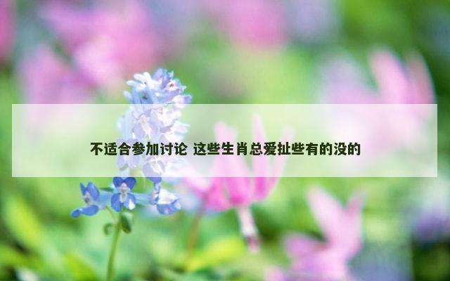 不适合参加讨论 这些生肖总爱扯些有的没的