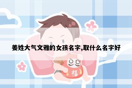 姜姓大气文雅的女孩名字,取什么名字好