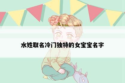 水姓取名冷门独特的女宝宝名字