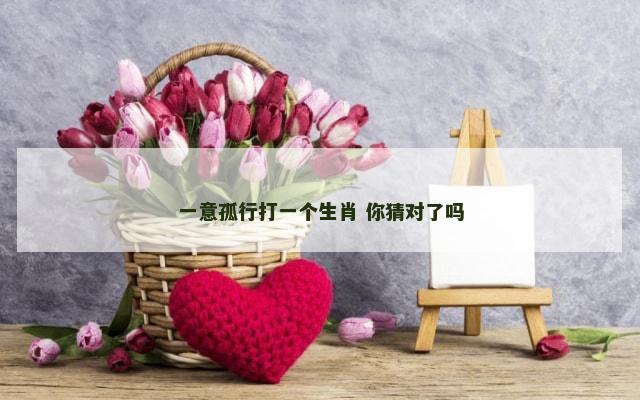 一意孤行打一个生肖 你猜对了吗
