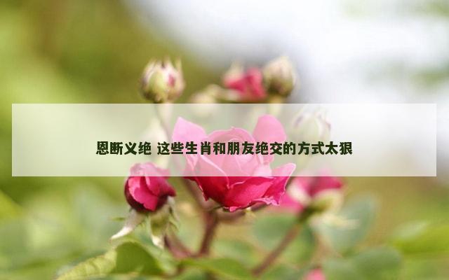恩断义绝 这些生肖和朋友绝交的方式太狠
