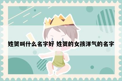 姓贺叫什么名字好 姓贺的女孩洋气的名字