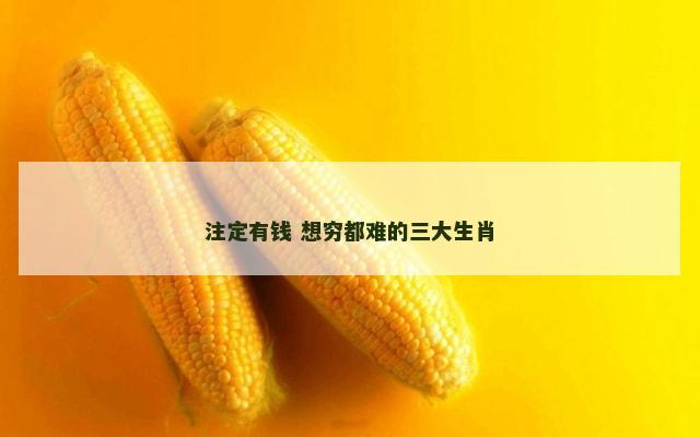 注定有钱 想穷都难的三大生肖