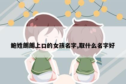 鲍姓朗朗上口的女孩名字,取什么名字好