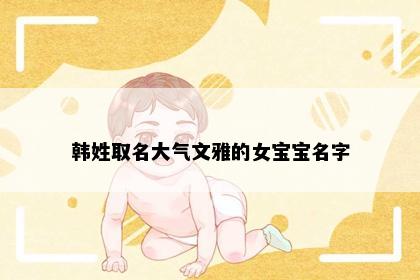 韩姓取名大气文雅的女宝宝名字