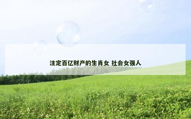 注定百亿财产的生肖女 社会女强人