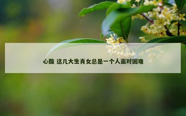心酸 这几大生肖女总是一个人面对困难