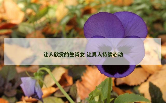 让人欣赏的生肖女 让男人持续心动