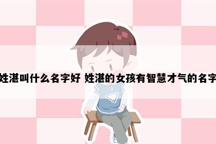 姓湛叫什么名字好 姓湛的女孩有智慧才气的名字