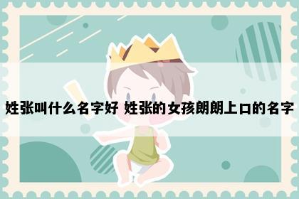 姓张叫什么名字好 姓张的女孩朗朗上口的名字