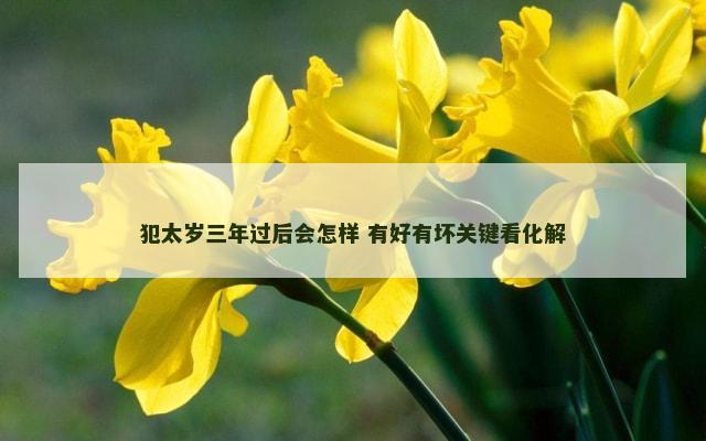 犯太岁三年过后会怎样 有好有坏关键看化解