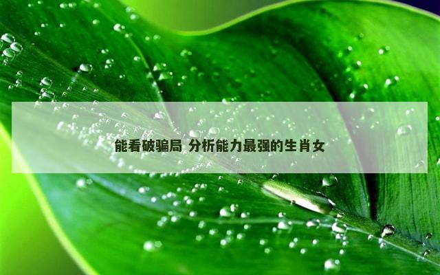 能看破骗局 分析能力最强的生肖女