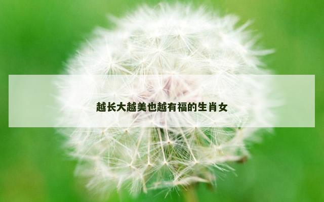 越长大越美也越有福的生肖女