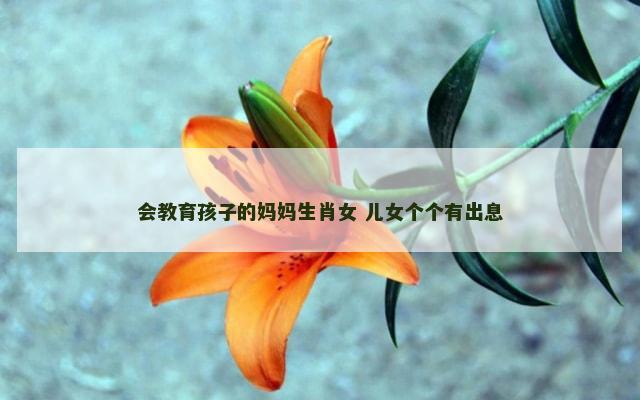 会教育孩子的妈妈生肖女 儿女个个有出息