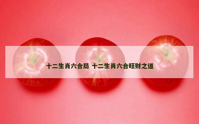 十二生肖六合局 十二生肖六合旺财之道