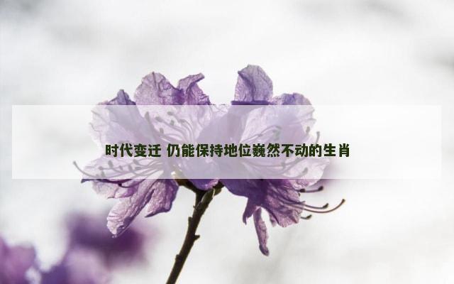 时代变迁 仍能保持地位巍然不动的生肖