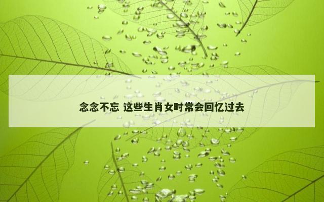 念念不忘 这些生肖女时常会回忆过去