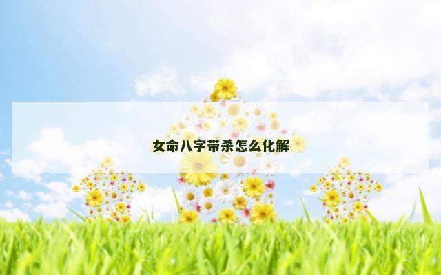 女命八字带杀怎么化解