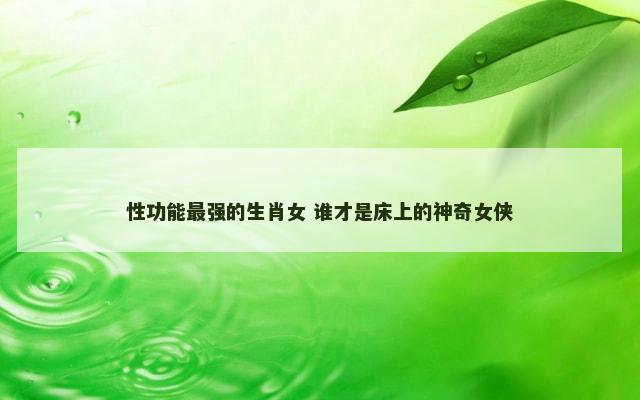 性功能最强的生肖女 谁才是床上的神奇女侠