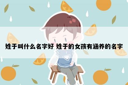 姓于叫什么名字好 姓于的女孩有涵养的名字