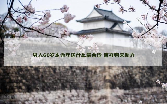 男人60岁本命年送什么最合适 吉祥物来助力