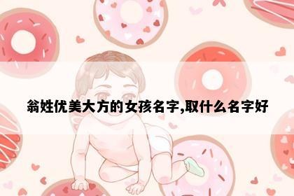 翁姓优美大方的女孩名字,取什么名字好