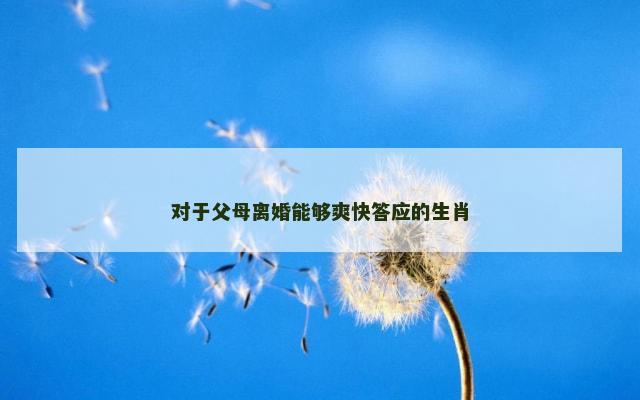 对于父母离婚能够爽快答应的生肖
