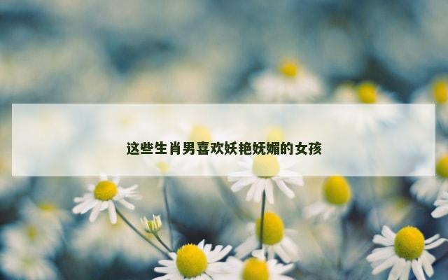 这些生肖男喜欢妖艳妩媚的女孩